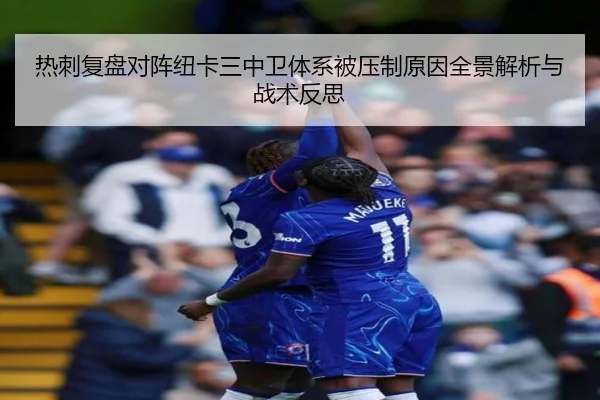 热刺复盘对阵纽卡三中卫体系被压制原因全景解析与战术反思
