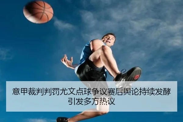 意甲裁判判罚尤文点球争议赛后舆论持续发酵引发多方热议