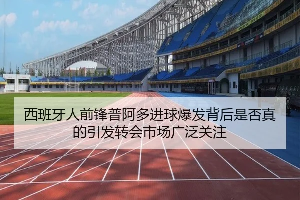西班牙人前锋普阿多进球爆发背后是否真的引发转会市场广泛关注