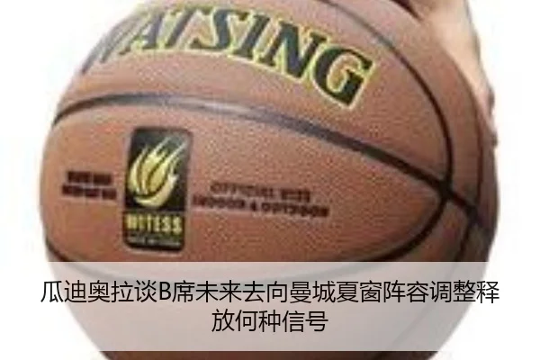 瓜迪奥拉谈B席未来去向曼城夏窗阵容调整释放何种信号