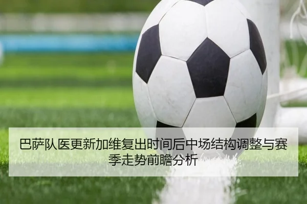 巴萨队医更新加维复出时间后中场结构调整与赛季走势前瞻分析
