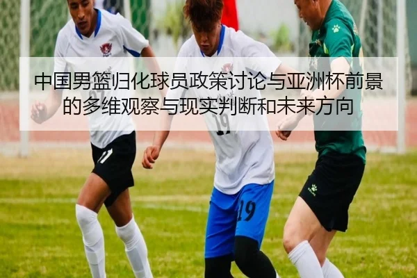中国男篮归化球员政策讨论与亚洲杯前景的多维观察与现实判断和未来方向