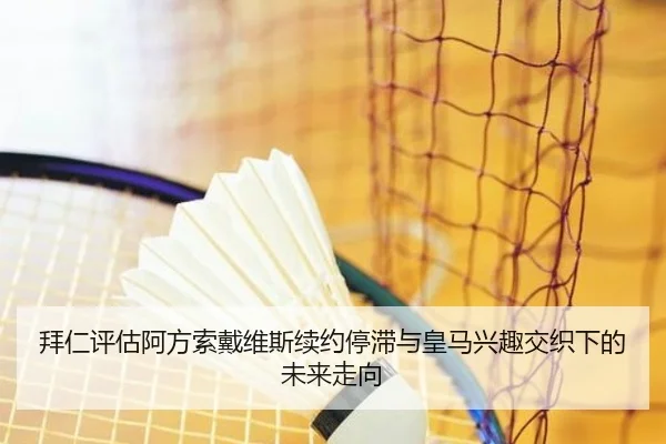 拜仁评估阿方索戴维斯续约停滞与皇马兴趣交织下的未来走向