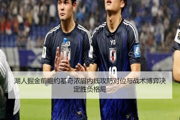 湖人掘金前瞻约基奇浓眉内线攻防对位与战术博弈决定胜负格局