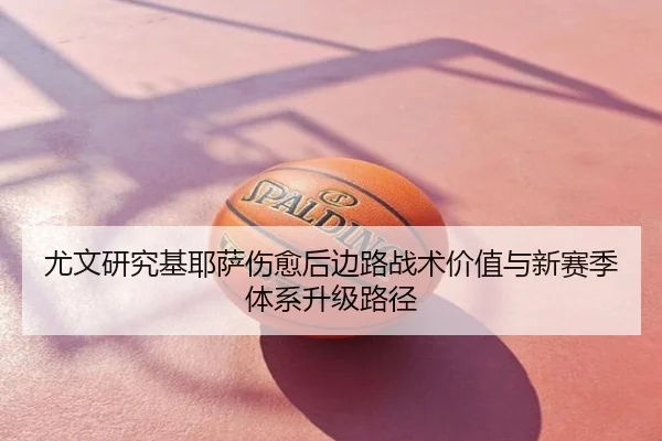 尤文研究基耶萨伤愈后边路战术价值与新赛季体系升级路径