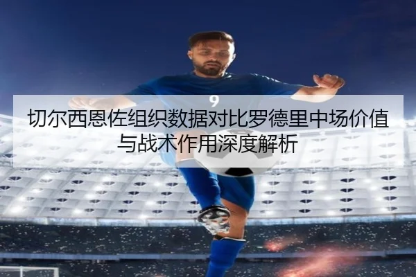 切尔西恩佐组织数据对比罗德里中场价值与战术作用深度解析