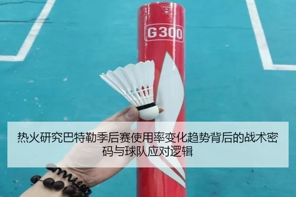 热火研究巴特勒季后赛使用率变化趋势背后的战术密码与球队应对逻辑