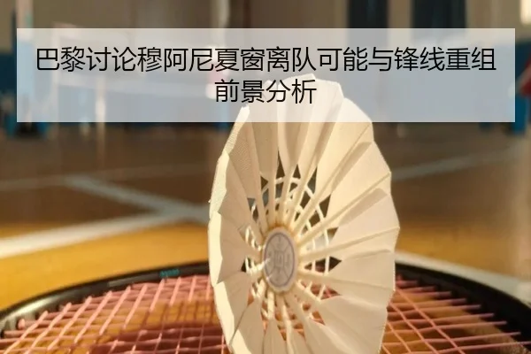 巴黎讨论穆阿尼夏窗离队可能与锋线重组前景分析