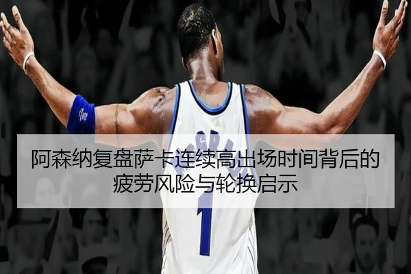 阿森纳复盘萨卡连续高出场时间背后的疲劳风险与轮换启示