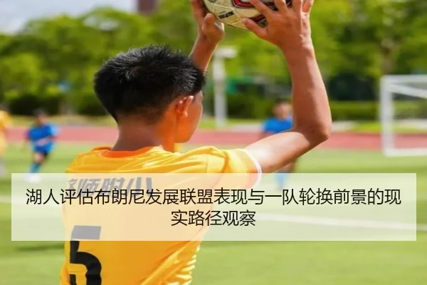 湖人评估布朗尼发展联盟表现与一队轮换前景的现实路径观察