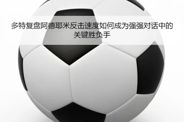 多特复盘阿德耶米反击速度如何成为强强对话中的关键胜负手
