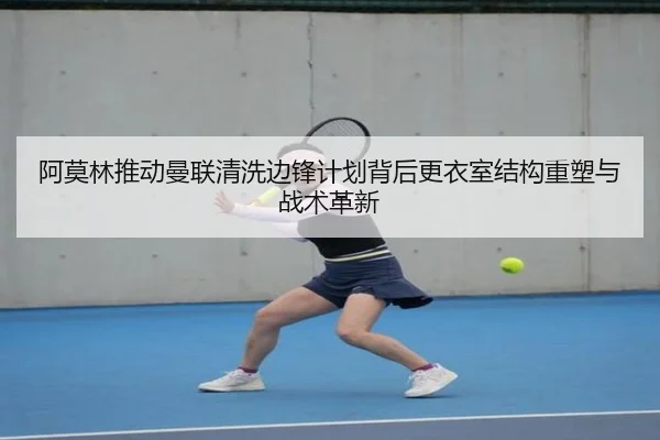 阿莫林推动曼联清洗边锋计划背后更衣室结构重塑与战术革新