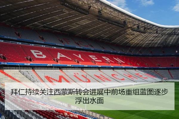 拜仁持续关注西蒙斯转会进展中前场重组蓝图逐步浮出水面