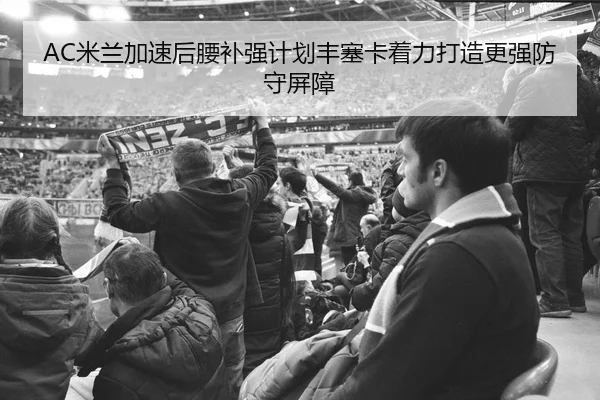 AC米兰加速后腰补强计划丰塞卡着力打造更强防守屏障